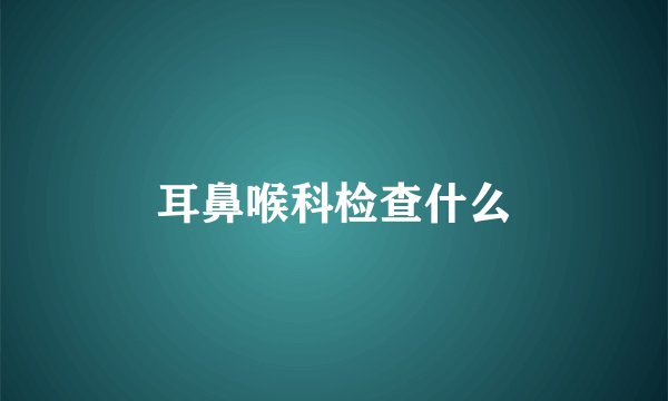 耳鼻喉科检查什么