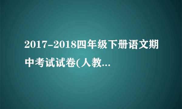 2017-2018四年级下册语文期中考试试卷(人教版)完美版