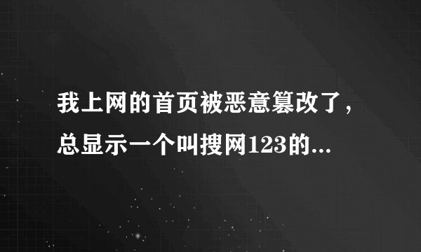 我上网的首页被恶意篡改了，总显示一个叫搜网123的网站，怎么改都改不过来，谁有办法啊？