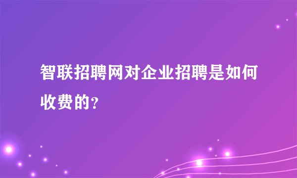 智联招聘网对企业招聘是如何收费的？