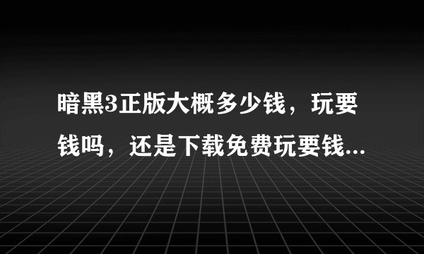 暗黑3正版大概多少钱，玩要钱吗，还是下载免费玩要钱的那种…