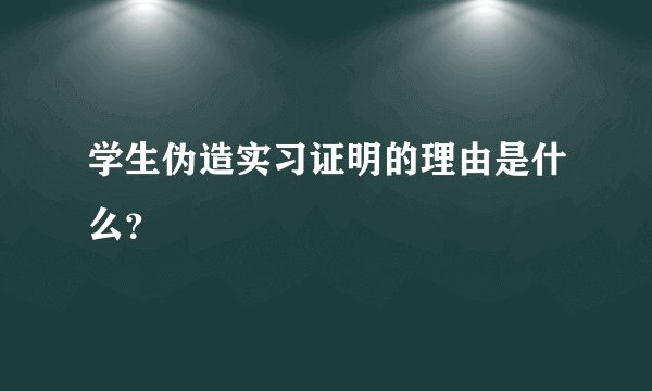 学生伪造实习证明的理由是什么？