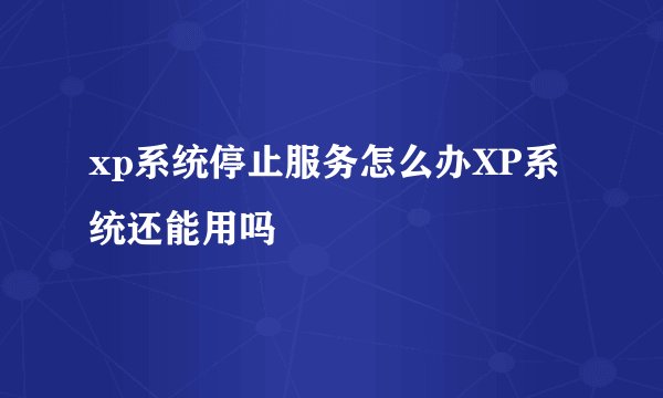 xp系统停止服务怎么办XP系统还能用吗