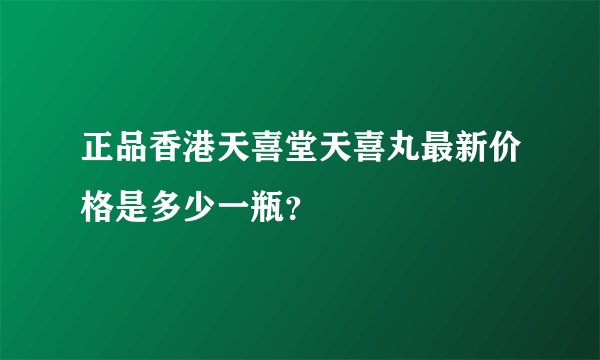 正品香港天喜堂天喜丸最新价格是多少一瓶？