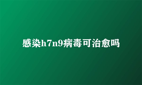 感染h7n9病毒可治愈吗