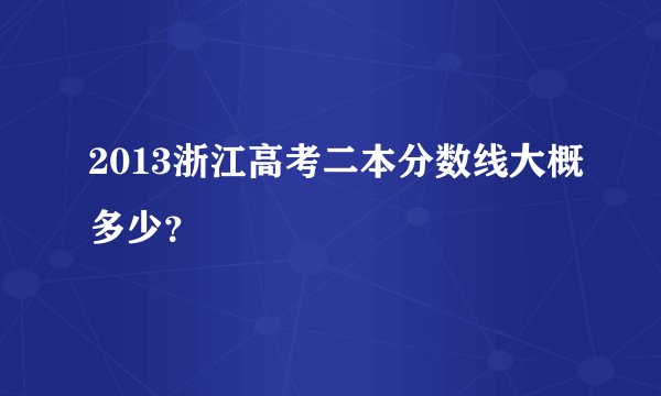 2013浙江高考二本分数线大概多少？