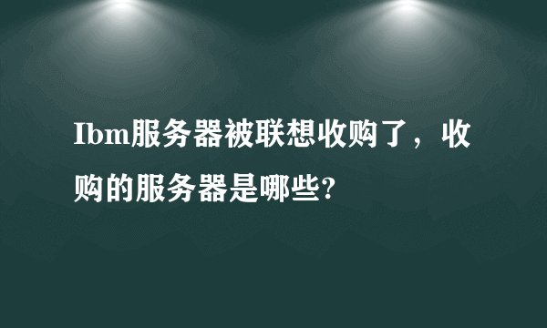 Ibm服务器被联想收购了，收购的服务器是哪些?
