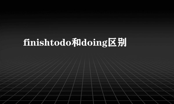 finishtodo和doing区别
