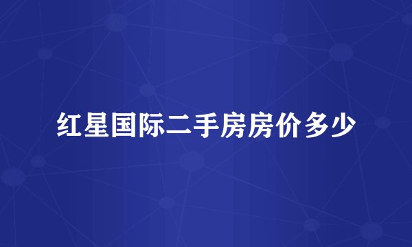 红星国际二手房房价多少