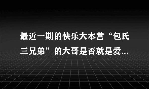 最近一期的快乐大本营“包氏三兄弟”的大哥是否就是爱就宅一起里演Mars(汪东城)经济人的托尼哥？包氏三兄弟哪个最大啊