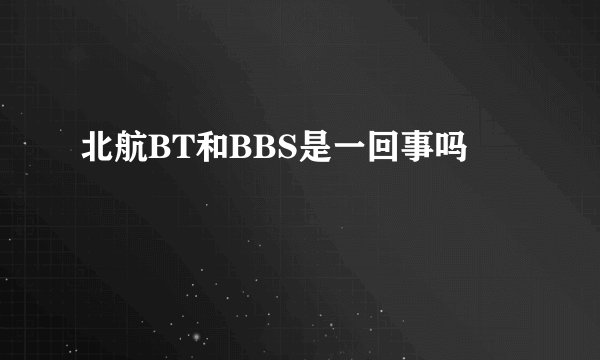 北航BT和BBS是一回事吗