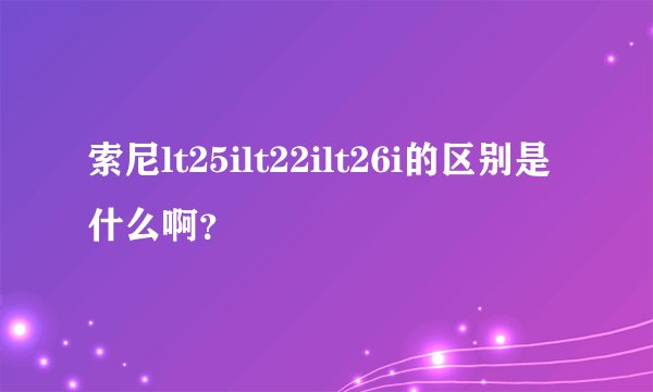 索尼lt25ilt22ilt26i的区别是什么啊？