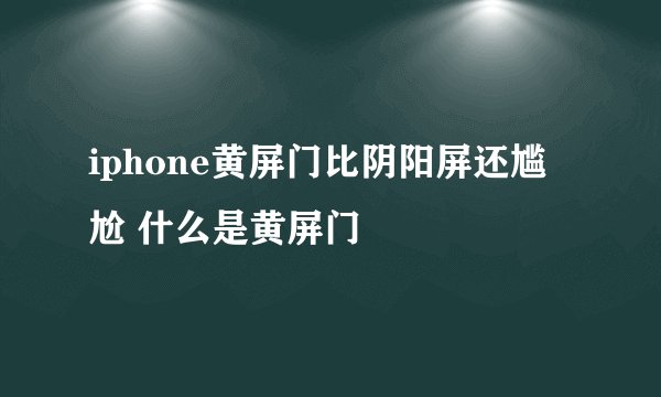 iphone黄屏门比阴阳屏还尴尬 什么是黄屏门