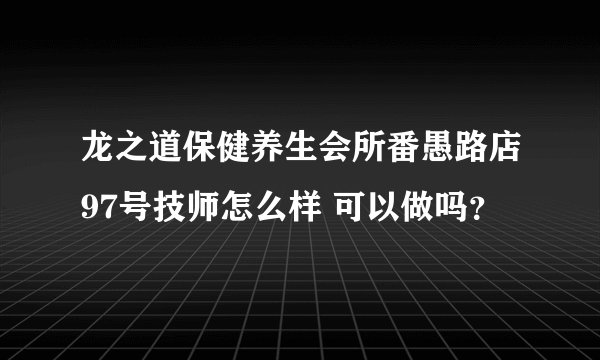 龙之道保健养生会所番愚路店97号技师怎么样 可以做吗？