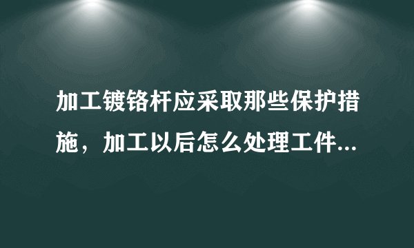 加工镀铬杆应采取那些保护措施，加工以后怎么处理工件表面光洁度？