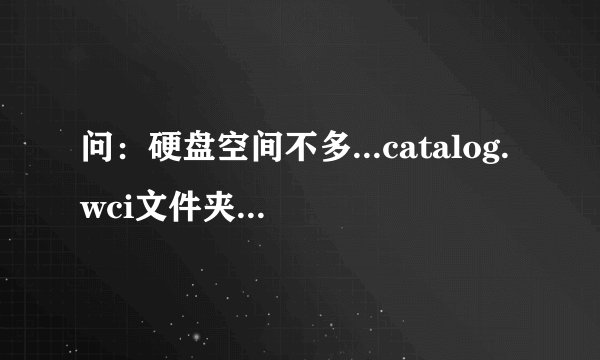 问：硬盘空间不多...catalog.wci文件夹下有很多*.ci文件占用了较大的空间，能否删除。请高手在指教。谢谢