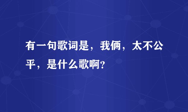 有一句歌词是，我俩，太不公平，是什么歌啊？