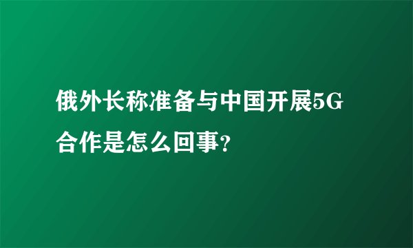 俄外长称准备与中国开展5G合作是怎么回事？