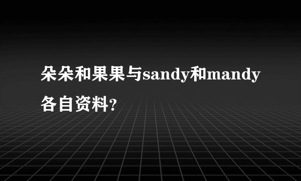朵朵和果果与sandy和mandy各自资料？