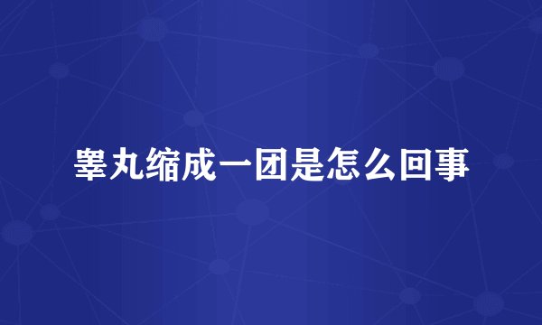 睾丸缩成一团是怎么回事