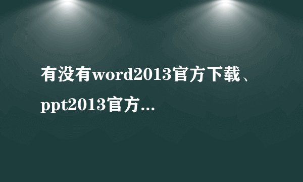 有没有word2013官方下载、ppt2013官方下载的网址。