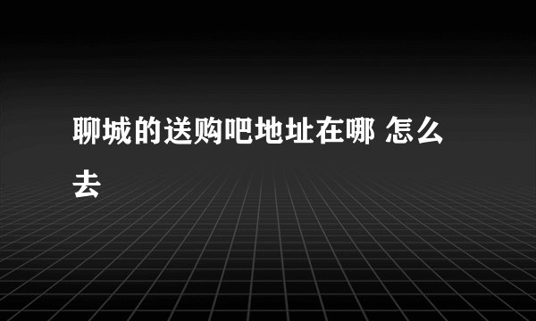 聊城的送购吧地址在哪 怎么去