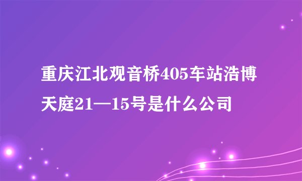 重庆江北观音桥405车站浩博天庭21—15号是什么公司
