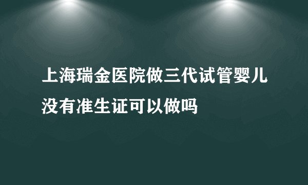 上海瑞金医院做三代试管婴儿没有准生证可以做吗