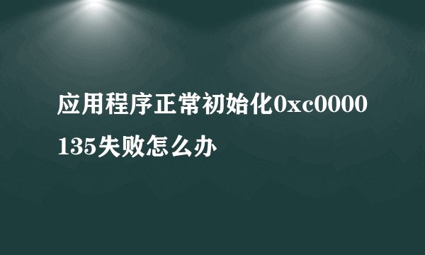 应用程序正常初始化0xc0000135失败怎么办