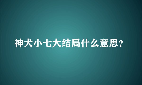 神犬小七大结局什么意思？