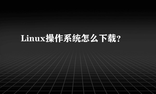 Linux操作系统怎么下载？