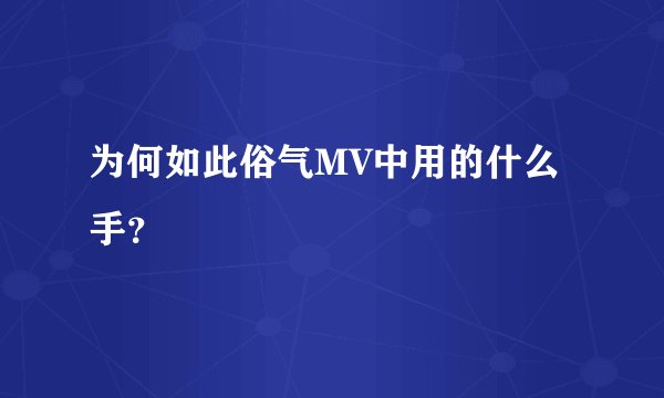 为何如此俗气MV中用的什么手？