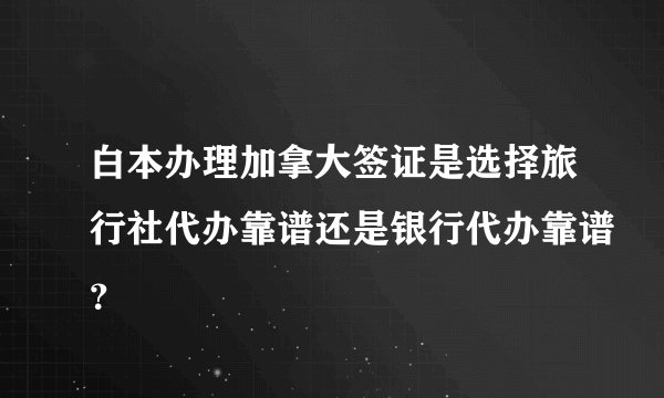 白本办理加拿大签证是选择旅行社代办靠谱还是银行代办靠谱？
