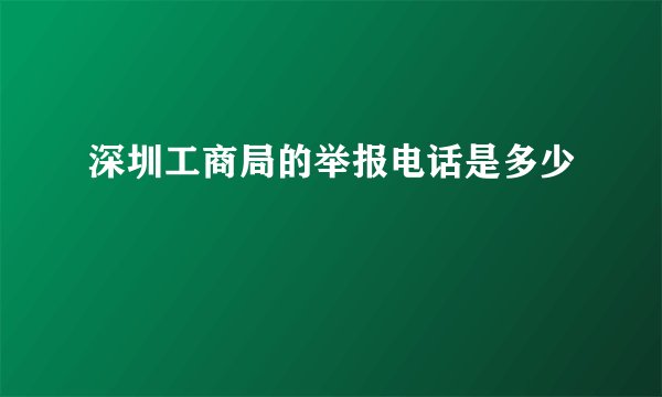 深圳工商局的举报电话是多少