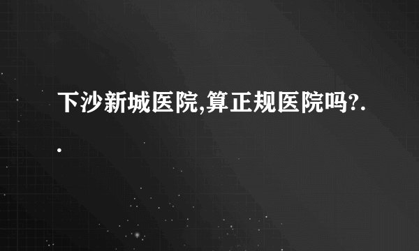 下沙新城医院,算正规医院吗?..
