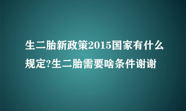 生二胎新政策2015国家有什么规定?生二胎需要啥条件谢谢