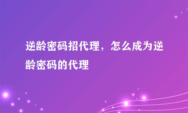 逆龄密码招代理，怎么成为逆龄密码的代理