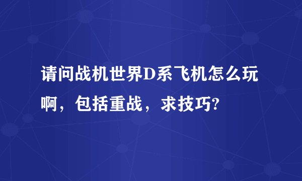 请问战机世界D系飞机怎么玩啊，包括重战，求技巧?