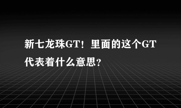 新七龙珠GT！里面的这个GT代表着什么意思？