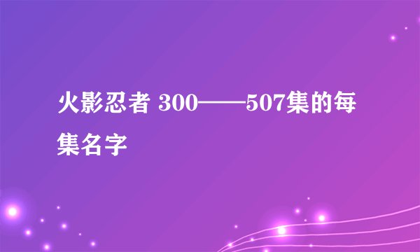 火影忍者 300——507集的每集名字