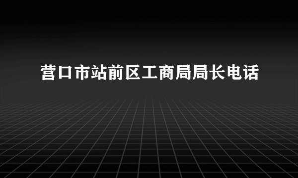 营口市站前区工商局局长电话