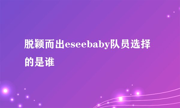 脱颖而出eseebaby队员选择的是谁