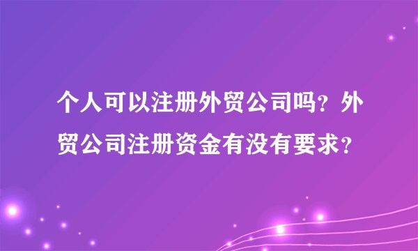 个人可以注册外贸公司吗？外贸公司注册资金有没有要求？
