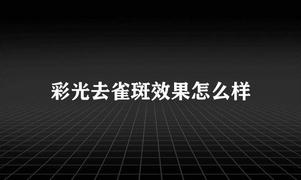 彩光去雀斑效果怎么样