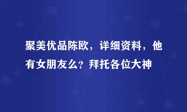 聚美优品陈欧，详细资料，他有女朋友么？拜托各位大神