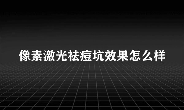 像素激光祛痘坑效果怎么样