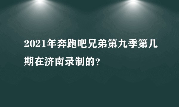 2021年奔跑吧兄弟第九季第几期在济南录制的？