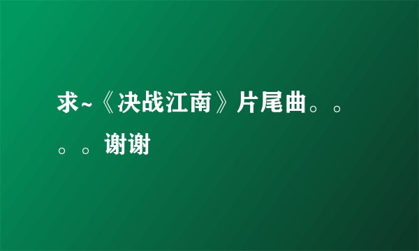 求~《决战江南》片尾曲。。。。谢谢