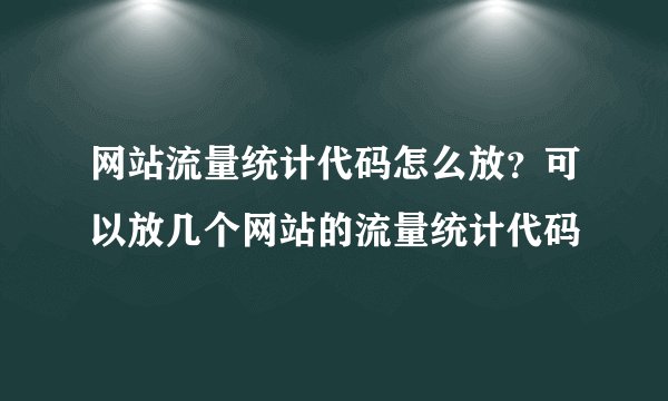 网站流量统计代码怎么放？可以放几个网站的流量统计代码