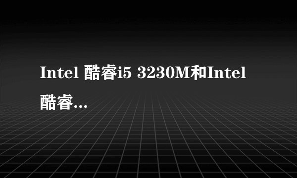 Intel 酷睿i5 3230M和Intel 酷睿i5 3337U哪个更好